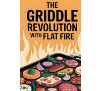 The Griddle Revolution with flat fire: A Flavor-Forward Guide to Cooking Everything on a Flat Surface