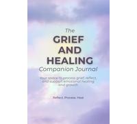 The Grief and Healing Companion Journal: Your space to process grief, reflect, and support emotional healing and growth