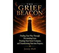 The Grief Beacon: Finding Your Way Through Devastating Loss, Trusting Your Inner Compass, and Transforming Pain into Purpose