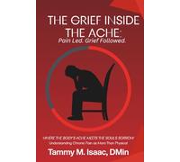 The Grief Inside the Ache: Pain Led. Grief Followed: WHERE the BODY's ACHE MEETS the SOUL's SORROW : Understanding Chronic Pain As More Than Physical
