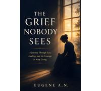 THE GRIEF NOBODY SEES: A Journey Through Loss, Healing, and the Courage to Keep Living