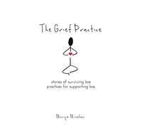 The Grief Practice: Stories of Surviving Loss & Practices for Supporting Loss