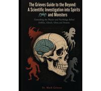 The Grieves Guide to the Beyond: A Scientific Investigation into Spirits and Monsters: Unmasking the Physics and Psychology Behind Goblins, Ghouls, Ghosts, and Demons