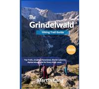 The Grindelwald Hiking Trail Guide: Top Trails, Jungfrau Panoramas, Glacier Lakes & Alpine Adventures for Every Hiker Level