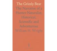 The Grizzly Bear: The Narrative of a Hunter-Naturalist; Historical, Scientific and Adventurous