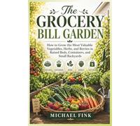 The Grocery Bill Garden: How to Grow the Most Valuable Vegetables, Herbs, and Berries in Raised Beds, Containers, and Small Backyards