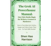 The Grok AI Powerhouse Manual: One Click Media Magic for Writers, Creators & Marketers: How to Turn Ideas into Articles, Images and Videos Faster Than Ever - No Tech Skills Needed