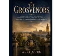The Grosvenors: A Cheshire Family's Marriage, London's Growth, and the Making of Britain's Wealthiest Aristocratic Dynasty