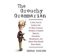 The Grouchy Grammarian: A How-Not-To Guide to the 47 Most Common Mistakes in English Made by Journalists, Broadcasters, and Others Who Should Know Better