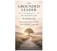 The Grounded Leader Workbook: A Companion to The Grounded Leader (The Grounded Leadership Series)