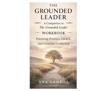 The Grounded Leader Workbook: A Companion to The Grounded Leader (The Grounded Leadership Series)