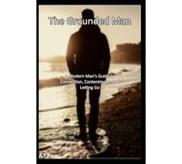 The Grounded Man: A Modern Man's Guide to Connection, Contentment, and Letting Go