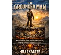 The Grounded Man: A Practical Guide to Self-Growth for Men Seeking Purpose, Character, and Clear Direction
