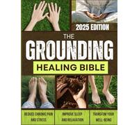 The Grounding Healing Bible: Unlock the Secrets of Earth's Natural Energy to Relieve Pain, Reduce Stress, Improve Sleep, Boost Immunity and Restore Health