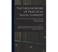 The Groundwork of Practical Naval Gunnery: A Study of the Principles and Practice of Exterior Ballistics, As Applied to Naval Gunnery, and of the Computation and Use of Ballistic and Range Tables