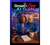 The Grown and Sexy AI Guide: Simple AI Tools for Everyday Life, Confidence, Creativity & Success After 50