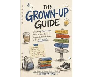The Grown-Up Guide: Everything Every Teen Needs to Know Before Stepping Out of the House and Into Real Life (The Grown-Up Guide Series)