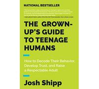 The Grown-Up's Guide to Teenage Humans: How to Decode Their Behavior, Develop Trust, and Raise a Respectable Adult