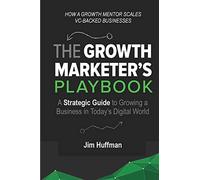 The Growth Marketer's Playbook: A Strategic Guide to Growing a Business in Today's Digital World