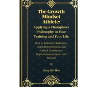 The Growth Mindset Athlete: Applying a Champion's Philosophy to Your Training and Your Life: How to Embrace Challenges, Learn from Setbacks, and Unlock Continuous Improvement in Sport and Beyond