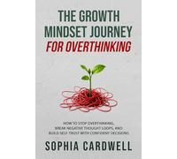 The Growth Mindset Journey for Overthinking: How to Stop Overthinking, Break Negative Thought Loops, and Build Self-Trust with Confident Decisions