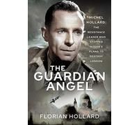 The Guardian Angel: Michel Hollard: The Resistance Leader Who Stopped Hitler’s Plans to Destroy London