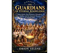 THE GUARDIANS OF ETERNAL KNOWLEDGE: Sapta Rishis, Four Kumaras, Chiranjivis, Siddhas and the Immortal Masters of Ancient India
