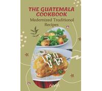 The Guatemala Cookbook: Medernized Traditional Recipes: Cookbook Of Mexican Dish Ideas