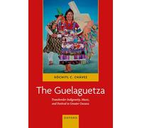 The Guelaguetza: Transborder Indigeneity, Music, and Festival in Greater Oaxaca (Currents in Latin American and Iberian Music)