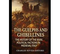 The Guelphs and Ghibellines: The History of the Rival Political Factions in Medieval Italy