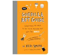 The Guerilla Art Guide : Everything You Need to Put Your Message Out into the World-For Fun, Nonprofit, and World Domination