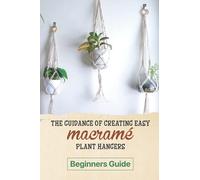 The Guidance Of Creating Easy Macrame' Plant Hangers: Beginners Guide: Guide To Design Macrame' Plant Hangers