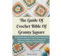 The Guide Of Crochet Bible Of Granny Square: A Complete Step-by-Step Guide to Mastering Classic and Modern Granny Squares for Blankets, Clothing, and Home Décor