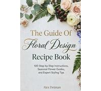 The Guide Of Floral Design Recipe Book: 100 Step-by-Step Instructions, Seasonal Flower Guides, and Expert Styling Tips