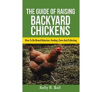 The Guide Of Raising Backyard Chickens: How To Do Breed Selection, Feeding, Care And Collecting Eggs For Beginners