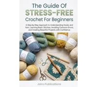 The Guide Of Stress-Free Crochet For Beginners: A Step-by-Step Approach to Understanding Hooks and Yarn, Learning Basic Stitches, Avoiding Common Errors, and Creating Beautiful Projects with Confidenc