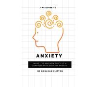 The Guide to Anxiety: What It Is and How to Fix It. A Comprehensive Book on Anxiety.