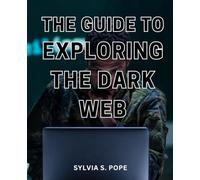 The Guide To Exploring The Dark Web: A Complete Guide to Unveiling the Mysteries of the Dark Web | Discover the Hidden Realms of the Internet | A Handbook to Safely Exploring the Dark Web