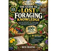 THE GUIDE TO LOST FORAGING KNOWLEDGE: A Full-Color Field Guide to 100+ Common Edible Plants, Seasonal Harvests, Dangerous Lookalikes, Simple Recipes, and Ethical Gathering