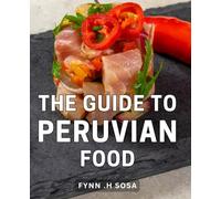 The Guide To Peruvian Food: Discover the Flavors of Peru: A Culinary Journey for Food Enthusiasts and Adventurous Cooks