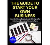 THE GUIDE TO START YOUR OWN BUSINESS: Essential Steps, Strategies, and Insights for Building a Successful Venture from