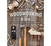 The Guide to Woodworking with Kids: Craft Projects to Develop the Lifelong Skills of Young Makers