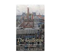 The Guillotine: The History of the World’s Most Notorious Method of Execution