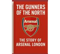 The Gunner of the Nord: The Story of Arsenal London - History, Rivalries & Legacy