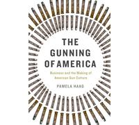 The Gunning of America: Business and the Making of American Gun Culture
