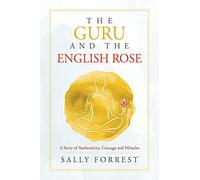 The Guru and the English Rose: A Story of Authenticity, Courage and Miracles