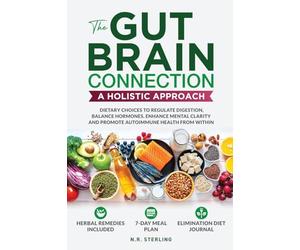 The Gut-Brain Connection - A Holistic Approach: Dietary Choices to Regulate Digestion, Balance Hormones, Enhance Mental Clarity and Promote Autoimmune Health from Within