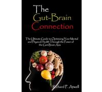 The Gut-Brain Connection: The Ultimate Guide to Optimizing Your Mental and Physical Health Through the Power of the Gut-Brain Axis