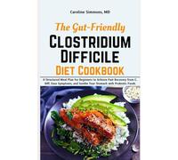 The Gut-Friendly Clostridium Difficile Diet Cookbook: A Structured Meal Plan for Beginners to Achieve Fast Recovery from C. Diff, Ease Symptoms, and Soothe Your Stomach with Probiotic Foods