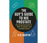 The Guy's Guide to His Prostate: Your Essential Guide to BPH, Prostatitis, and Prostate Cancer: Understand Symptoms, Evaluate Treatment Options, and Protect Your Health